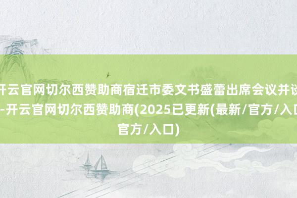 开云官网切尔西赞助商宿迁市委文书盛蕾出席会议并谈话-开云官网切尔西赞助商(2025已更新(最新/官方/入口)