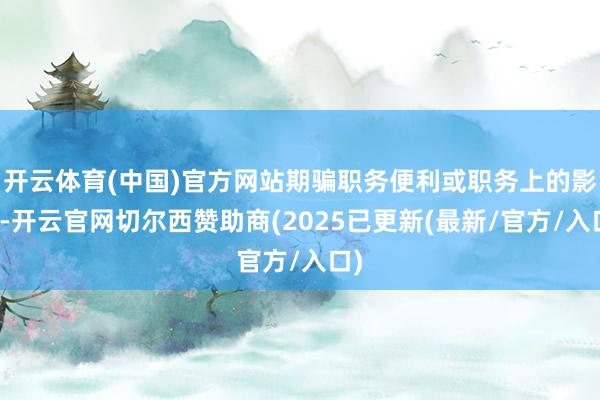 开云体育(中国)官方网站期骗职务便利或职务上的影响-开云官网切尔西赞助商(2025已更新(最新/官方/入口)
