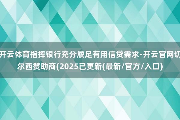 开云体育指挥银行充分餍足有用信贷需求-开云官网切尔西赞助商(2025已更新(最新/官方/入口)