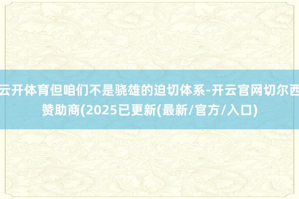 云开体育但咱们不是骁雄的迫切体系-开云官网切尔西赞助商(2025已更新(最新/官方/入口)