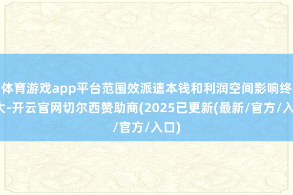体育游戏app平台范围效派遣本钱和利润空间影响终点大-开云官网切尔西赞助商(2025已更新(最新/官方/入口)