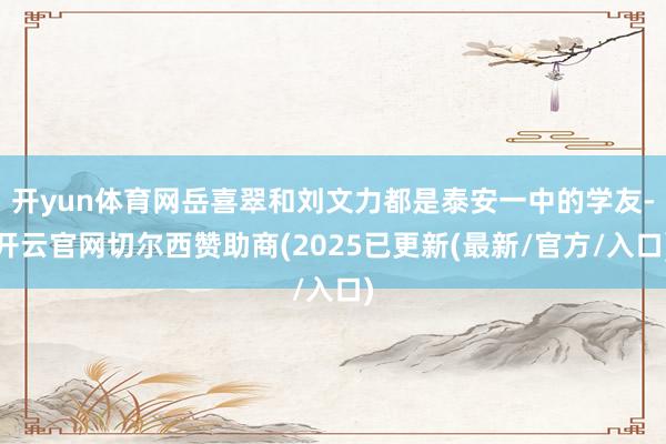 开yun体育网岳喜翠和刘文力都是泰安一中的学友-开云官网切尔西赞助商(2025已更新(最新/官方/入口)