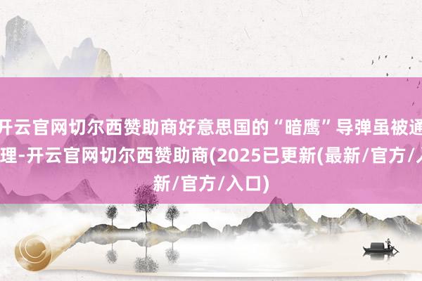 开云官网切尔西赞助商好意思国的“暗鹰”导弹虽被通俗护理-开云官网切尔西赞助商(2025已更新(最新/官方/入口)