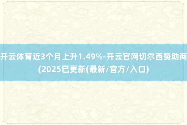 开云体育近3个月上升1.49%-开云官网切尔西赞助商(2025已更新(最新/官方/入口)