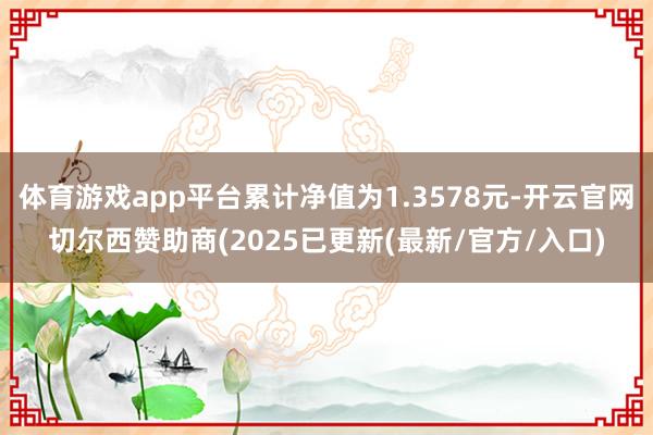 体育游戏app平台累计净值为1.3578元-开云官网切尔西赞助商(2025已更新(最新/官方/入口)