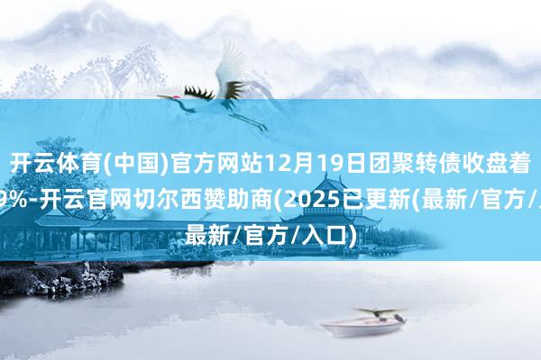 开云体育(中国)官方网站12月19日团聚转债收盘着落0.9%-开云官网切尔西赞助商(2025已更新(最新/官方/入口)