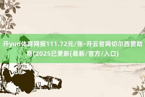 开yun体育网报111.72元/张-开云官网切尔西赞助商(2025已更新(最新/官方/入口)