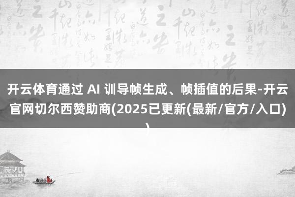 开云体育通过 AI 训导帧生成、帧插值的后果-开云官网切尔西赞助商(2025已更新(最新/官方/入口)