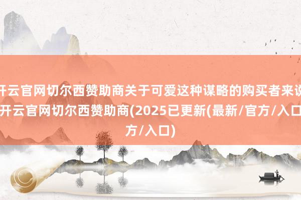 开云官网切尔西赞助商关于可爱这种谋略的购买者来说-开云官网切尔西赞助商(2025已更新(最新/官方/入口)