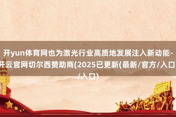 开yun体育网也为激光行业高质地发展注入新动能-开云官网切尔西赞助商(2025已更新(最新/官方/入口)