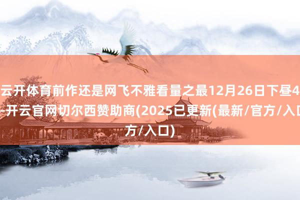 云开体育前作还是网飞不雅看量之最12月26日下昼4点-开云官网切尔西赞助商(2025已更新(最新/官方/入口)