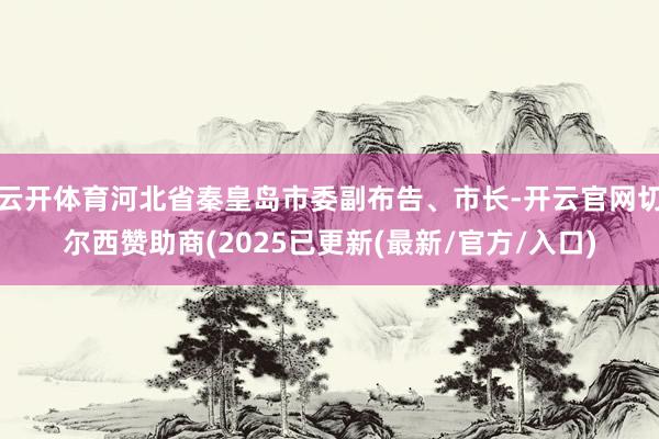 云开体育河北省秦皇岛市委副布告、市长-开云官网切尔西赞助商(2025已更新(最新/官方/入口)