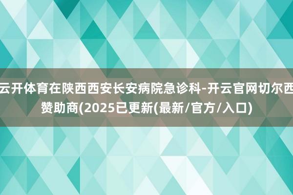 云开体育在陕西西安长安病院急诊科-开云官网切尔西赞助商(2025已更新(最新/官方/入口)