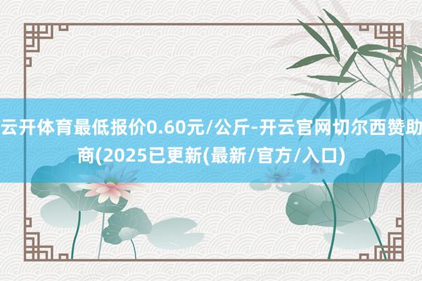云开体育最低报价0.60元/公斤-开云官网切尔西赞助商(20