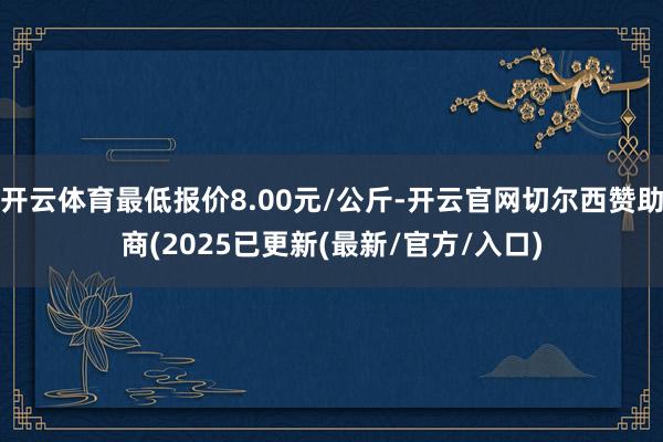 开云体育最低报价8.00元/公斤-开云官网切尔西赞助商(20