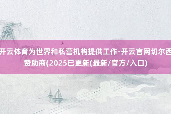 开云体育为世界和私营机构提供工作-开云官网切尔西赞助商(20