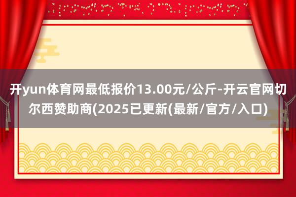 开yun体育网最低报价13.00元/公斤-开云官网切尔西赞助商(2025已更新(最新/官方/入口)