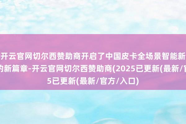 开云官网切尔西赞助商开启了中国皮卡全场景智能新能源期间的新篇章-开云官网切尔西赞助商(2025已更新(最新/官方/入口)