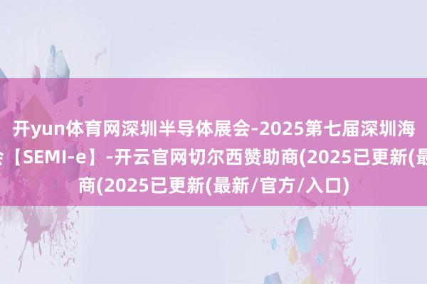 开yun体育网深圳半导体展会-2025第七届深圳海外半导体博览会【SEMI-e】-开云官网切尔西赞助商(2025已更新(最新/官方/入口)