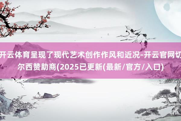 开云体育呈现了现代艺术创作作风和近况-开云官网切尔西赞助商(