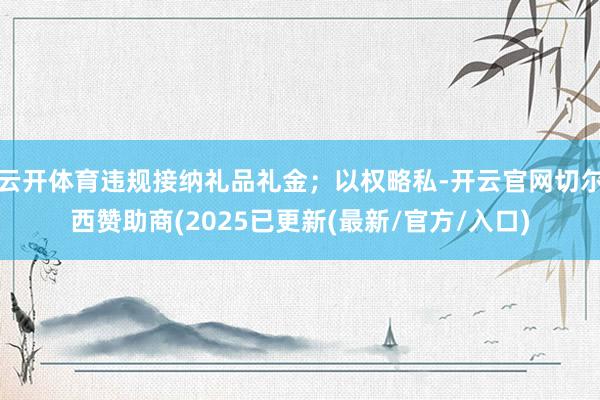 云开体育违规接纳礼品礼金；以权略私-开云官网切尔西赞助商(2