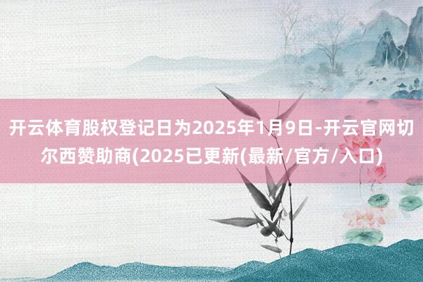 开云体育股权登记日为2025年1月9日-开云官网切尔西赞助商(2025已更新(最新/官方/入口)