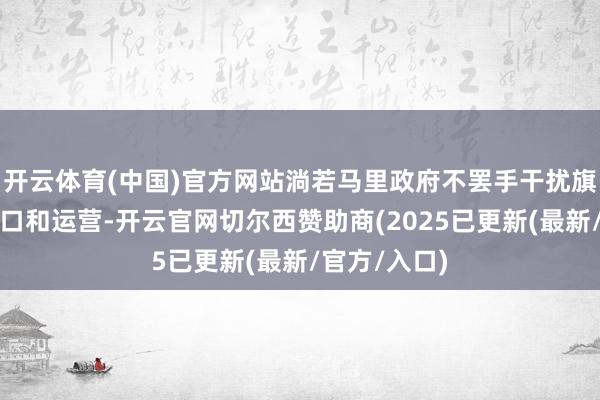 开云体育(中国)官方网站淌若马里政府不罢手干扰旗下矿场的出口和运营-开云官网切尔西赞助商(2025已更新(最新/官方/入口)