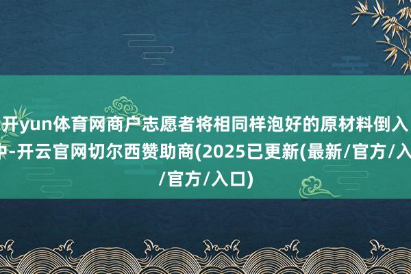 开yun体育网商户志愿者将相同样泡好的原材料倒入锅中-开云官