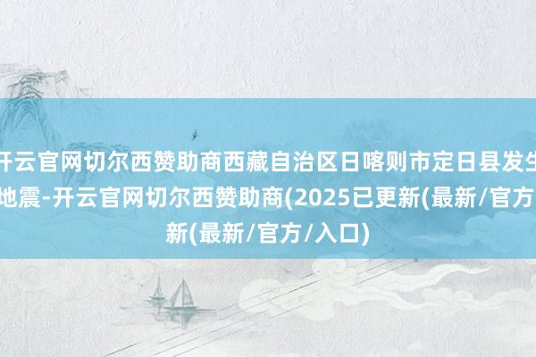 开云官网切尔西赞助商西藏自治区日喀则市定日县发生6.8级地震