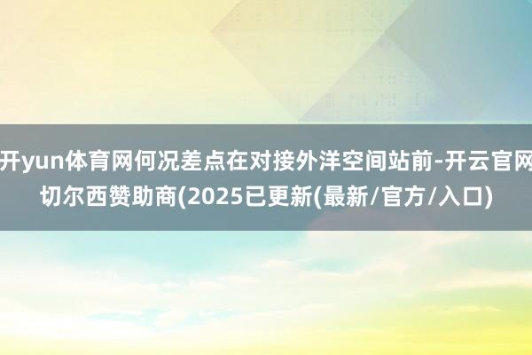 开yun体育网何况差点在对接外洋空间站前-开云官网切尔西赞助商(2025已更新(最新/官方/入口)