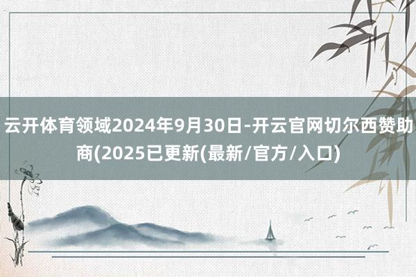 云开体育领域2024年9月30日-开云官网切尔西赞助商(2025已更新(最新/官方/入口)