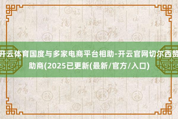 开云体育国度与多家电商平台相助-开云官网切尔西赞助商(202