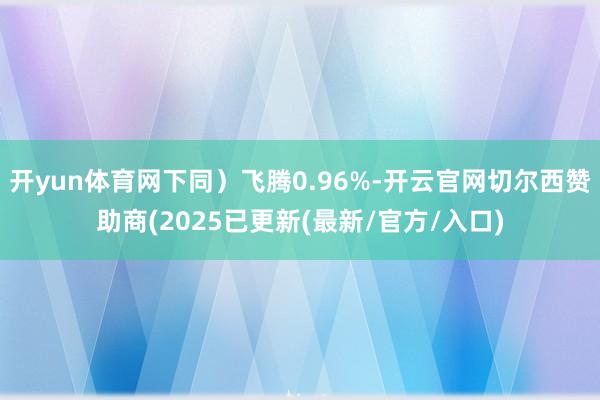 开yun体育网下同）飞腾0.96%-开云官网切尔西赞助商(2