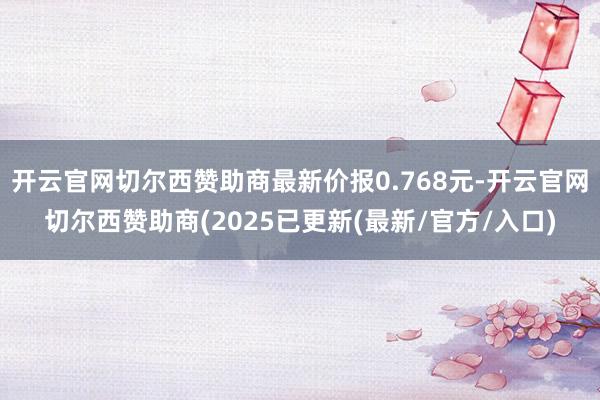 开云官网切尔西赞助商最新价报0.768元-开云官网切尔西赞助