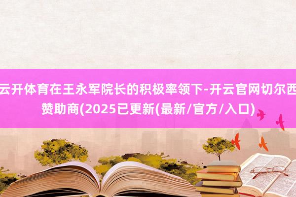 云开体育在王永军院长的积极率领下-开云官网切尔西赞助商(2025已更新(最新/官方/入口)