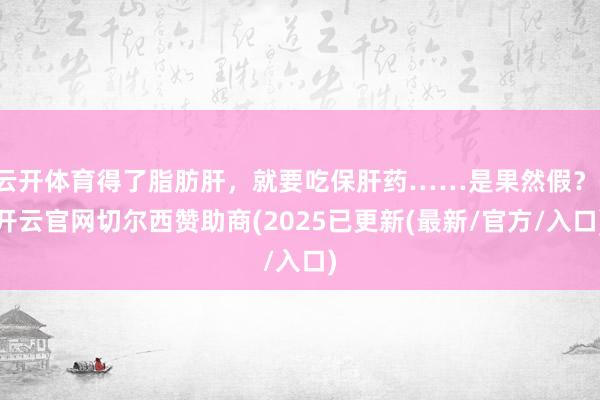云开体育得了脂肪肝，就要吃保肝药……是果然假？-开云官网切尔