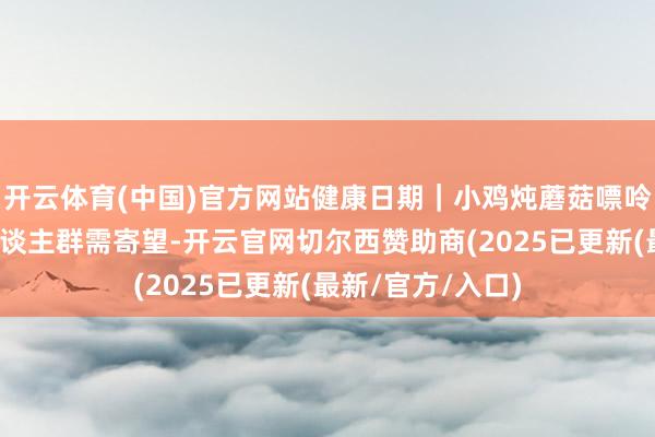 开云体育(中国)官方网站健康日期｜小鸡炖蘑菇嘌呤不低，高尿酸