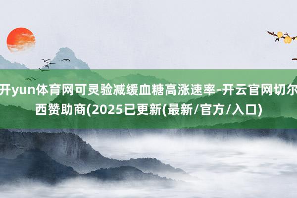开yun体育网可灵验减缓血糖高涨速率-开云官网切尔西赞助商(