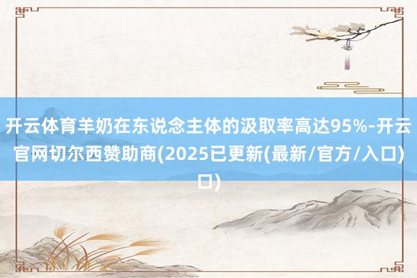开云体育羊奶在东说念主体的汲取率高达95%-开云官网切尔西赞