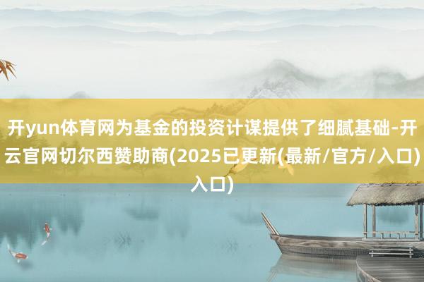 开yun体育网为基金的投资计谋提供了细腻基础-开云官网切尔西赞助商(2025已更新(最新/官方/入口)