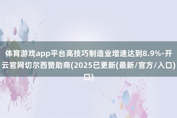 体育游戏app平台高技巧制造业增速达到8.9%-开云官网切尔西赞助商(2025已更新(最新/官方/入口)