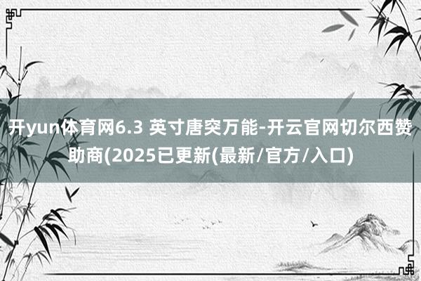 开yun体育网6.3 英寸唐突万能-开云官网切尔西赞助商(2025已更新(最新/官方/入口)