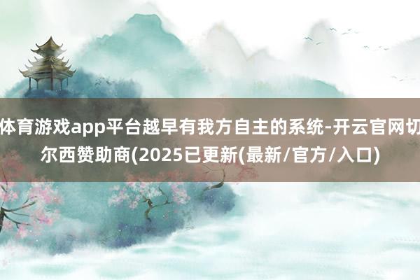 体育游戏app平台越早有我方自主的系统-开云官网切尔西赞助商(2025已更新(最新/官方/入口)