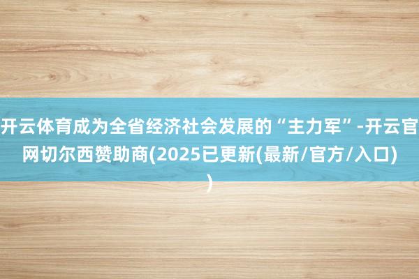 开云体育成为全省经济社会发展的“主力军”-开云官网切尔西赞助商(2025已更新(最新/官方/入口)