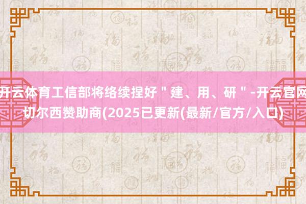 开云体育工信部将络续捏好＂建、用、研＂-开云官网切尔西赞助商