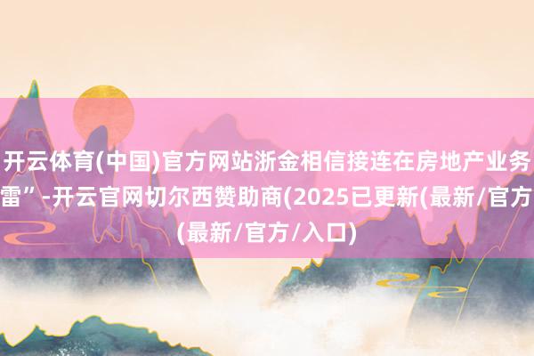 开云体育(中国)官方网站浙金相信接连在房地产业务上“踩雷”-开云官网切尔西赞助商(2025已更新(最新/官方/入口)