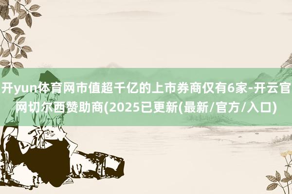 开yun体育网市值超千亿的上市券商仅有6家-开云官网切尔西赞助商(2025已更新(最新/官方/入口)