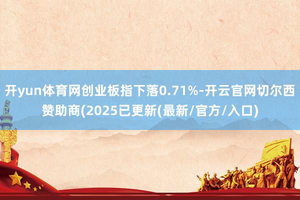 开yun体育网创业板指下落0.71%-开云官网切尔西赞助商(2025已更新(最新/官方/入口)
