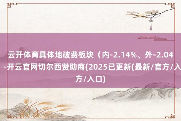 云开体育具体地破费板块（内-2.14%、外-2.04%）-开云官网切尔西赞助商(2025已更新(最新/官方/入口)