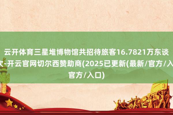云开体育三星堆博物馆共招待旅客16.7821万东谈主次-开云